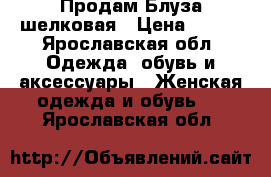 Продам Блуза шелковая › Цена ­ 800 - Ярославская обл. Одежда, обувь и аксессуары » Женская одежда и обувь   . Ярославская обл.